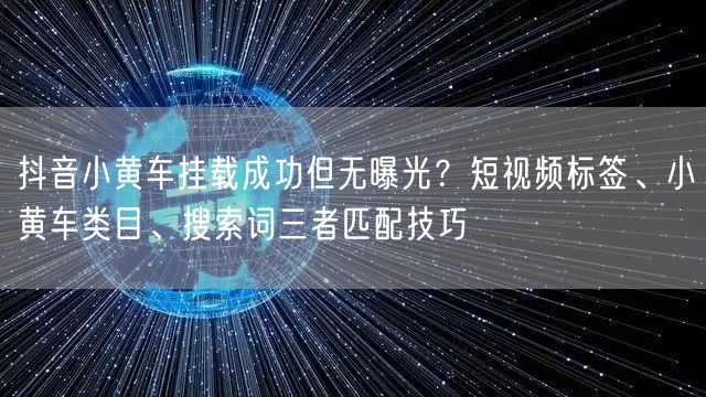 抖音小黄车挂载成功但无曝光？短视频标签、小黄车类目、搜索词三者匹配技巧