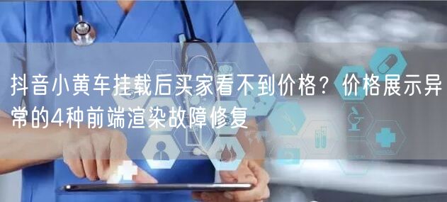 抖音小黄车挂载后买家看不到价格？价格展示异常的4种前端渲染故障修复