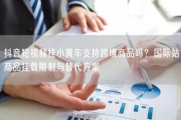 抖音短视频挂小黄车支持跨境商品吗？国际站商品挂载限制与替代方案