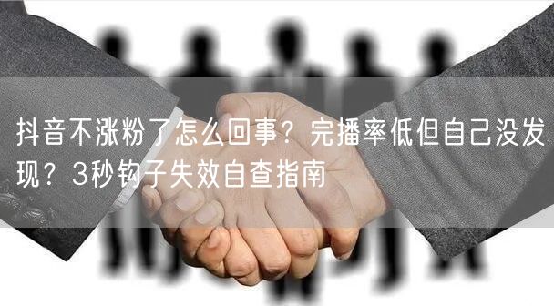 抖音不涨粉了怎么回事？完播率低但自己没发现？3秒钩子失效自查指南