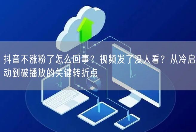 抖音不涨粉了怎么回事？视频发了没人看？从冷启动到破播放的关键转折点