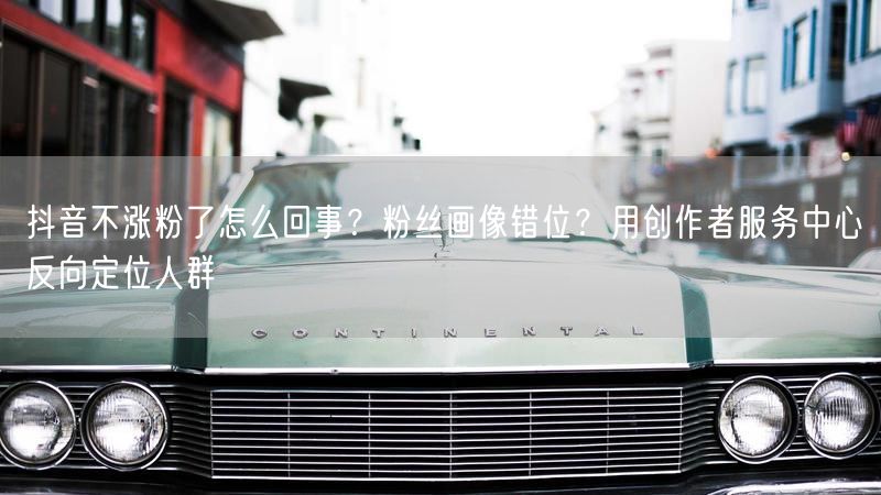 抖音不涨粉了怎么回事？粉丝画像错位？用创作者服务中心反向定位人群