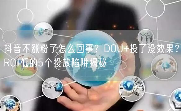抖音不涨粉了怎么回事？DOU+投了没效果？ROI低的5个投放陷阱揭秘