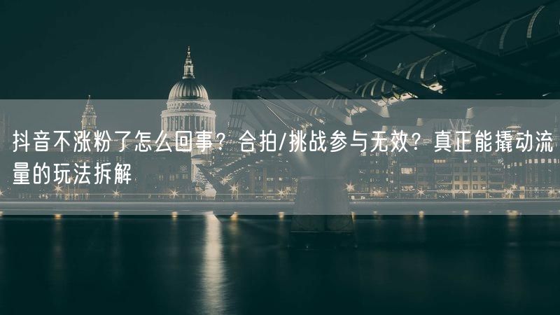 抖音不涨粉了怎么回事？合拍/挑战参与无效？真正能撬动流量的玩法拆解