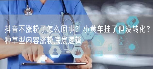 抖音不涨粉了怎么回事？小黄车挂了但没转化？种草型内容涨粉底层逻辑