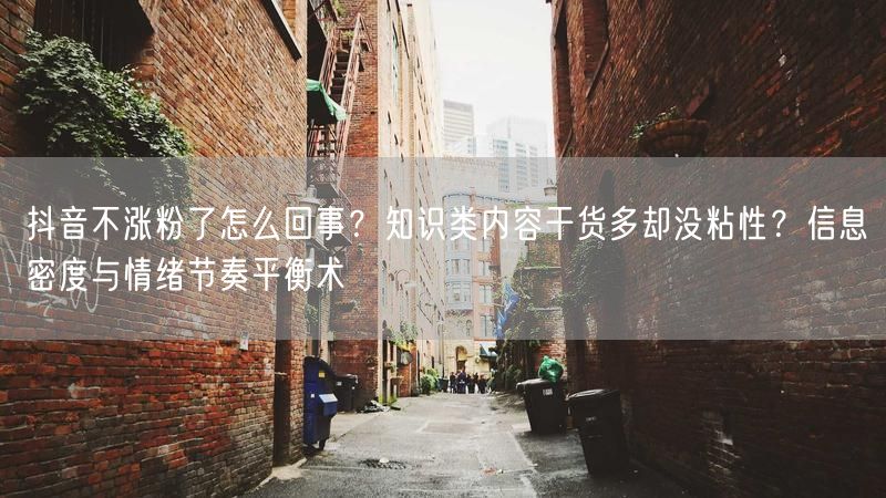 抖音不涨粉了怎么回事？知识类内容干货多却没粘性？信息密度与情绪节奏平衡术