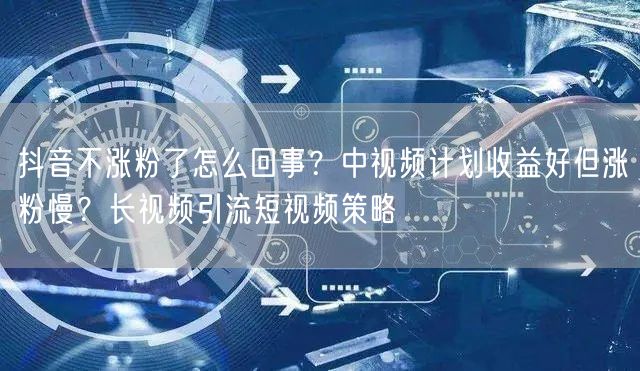 抖音不涨粉了怎么回事？中视频计划收益好但涨粉慢？长视频引流短视频策略