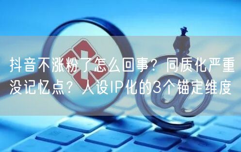 抖音不涨粉了怎么回事？同质化严重没记忆点？人设IP化的3个锚定维度