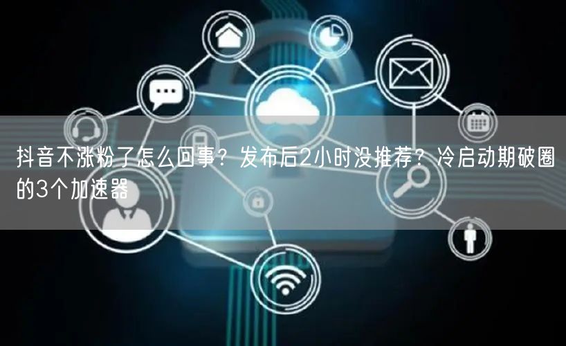抖音不涨粉了怎么回事？发布后2小时没推荐？冷启动期破圈的3个加速器