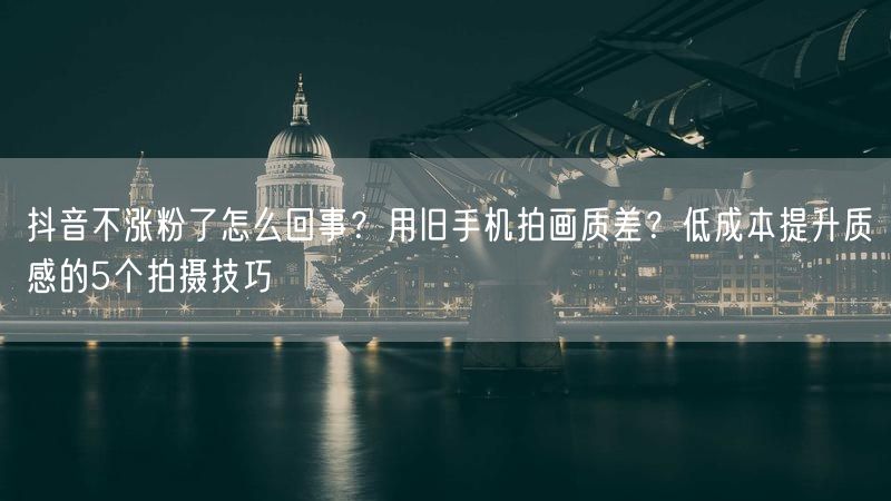 抖音不涨粉了怎么回事？用旧手机拍画质差？低成本提升质感的5个拍摄技巧