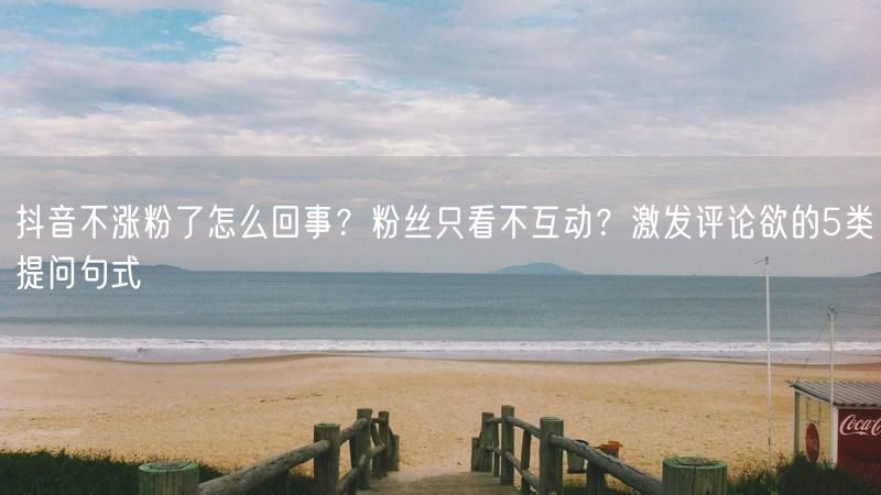 抖音不涨粉了怎么回事？粉丝只看不互动？激发评论欲的5类提问句式