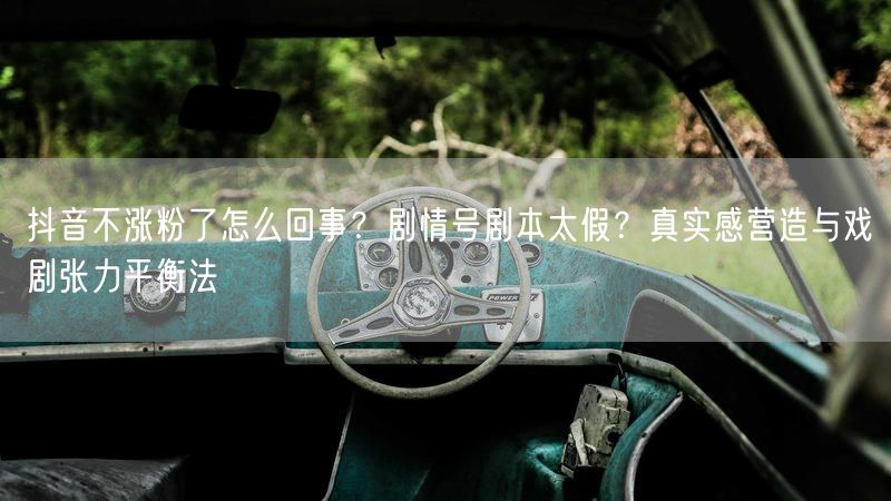 抖音不涨粉了怎么回事？剧情号剧本太假？真实感营造与戏剧张力平衡法