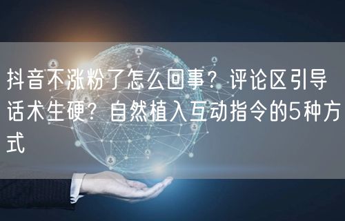 抖音不涨粉了怎么回事？评论区引导话术生硬？自然植入互动指令的5种方式