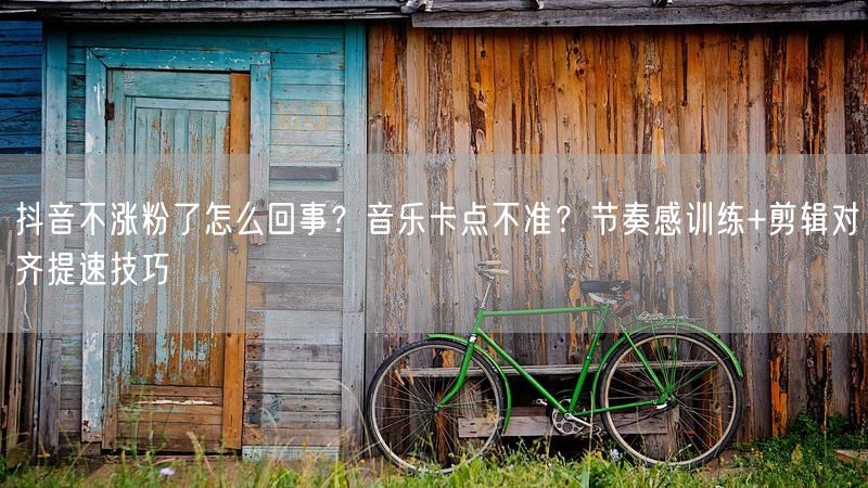 抖音不涨粉了怎么回事？音乐卡点不准？节奏感训练+剪辑对齐提速技巧