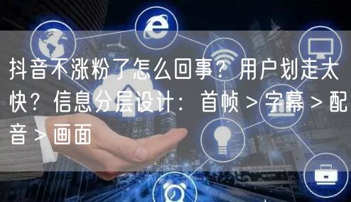 抖音不涨粉了怎么回事？用户划走太快？信息分层设计：首帧＞字幕＞配音＞画面