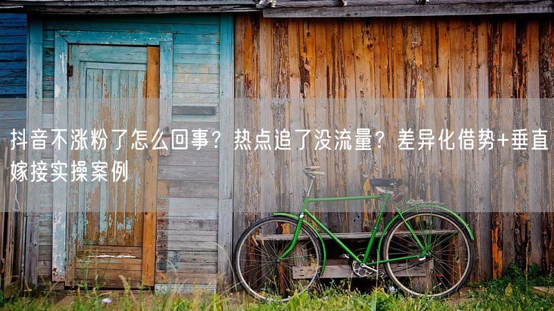 抖音不涨粉了怎么回事？热点追了没流量？差异化借势+垂直嫁接实操案例