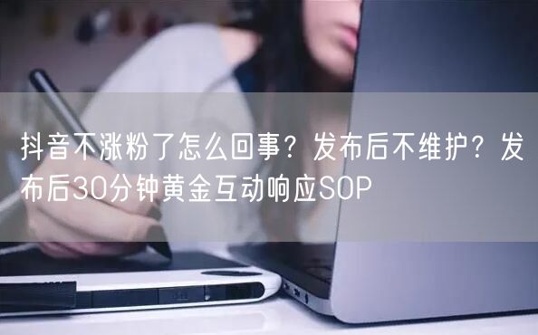 抖音不涨粉了怎么回事？发布后不维护？发布后30分钟黄金互动响应SOP