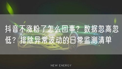 抖音不涨粉了怎么回事？数据忽高忽低？排除异常波动的日常监测清单