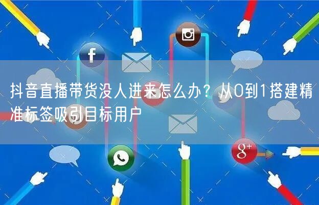 抖音直播带货没人进来怎么办？从0到1搭建精准标签吸引目标用户