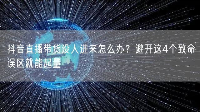 抖音直播带货没人进来怎么办？避开这4个致命误区就能起量