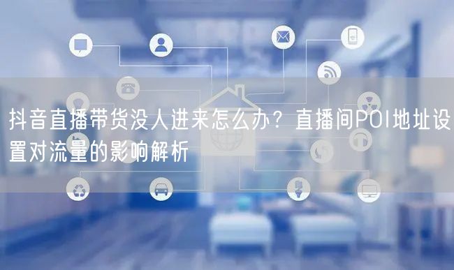 抖音直播带货没人进来怎么办？直播间POI地址设置对流量的影响解析