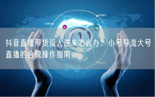 抖音直播带货没人进来怎么办？小号导流大号直播的合规操作指南