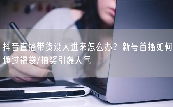 抖音直播带货没人进来怎么办？新号首播如何通过福袋/抽奖引爆人气