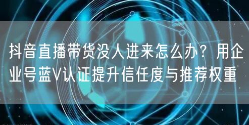 抖音直播带货没人进来怎么办？用企业号蓝V认证提升信任度与推荐权重