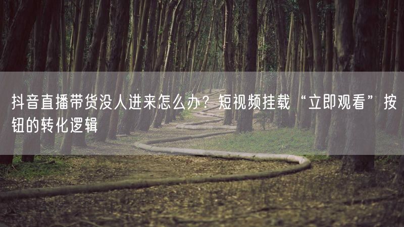 抖音直播带货没人进来怎么办？短视频挂载“立即观看”按钮的转化逻辑