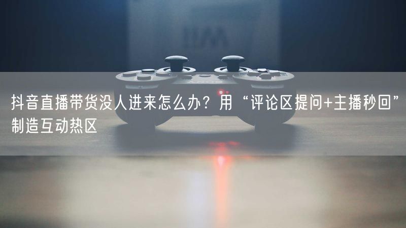 抖音直播带货没人进来怎么办？用“评论区提问+主播秒回”制造互动热区
