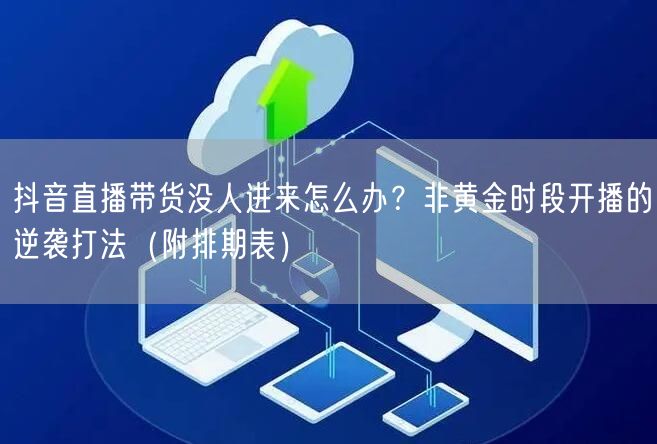 抖音直播带货没人进来怎么办？非黄金时段开播的逆袭打法（附排期表）