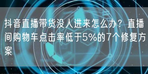 抖音直播带货没人进来怎么办？直播间购物车点击率低于5%的7个修复方案