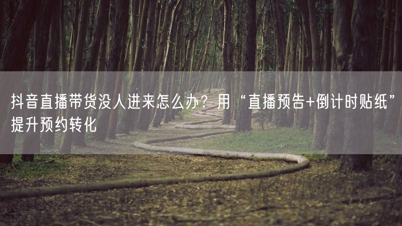 抖音直播带货没人进来怎么办？用“直播预告+倒计时贴纸”提升预约转化