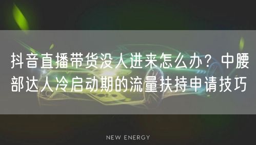 抖音直播带货没人进来怎么办？中腰部达人冷启动期的流量扶持申请技巧