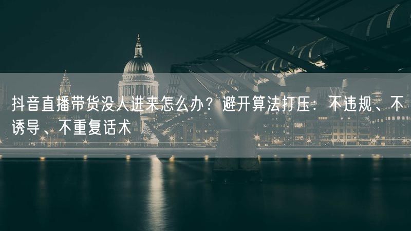 抖音直播带货没人进来怎么办？避开算法打压：不违规、不诱导、不重复话术