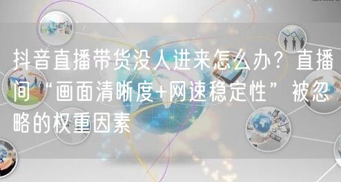 抖音直播带货没人进来怎么办？直播间“画面清晰度+网速稳定性”被忽略的权重因素