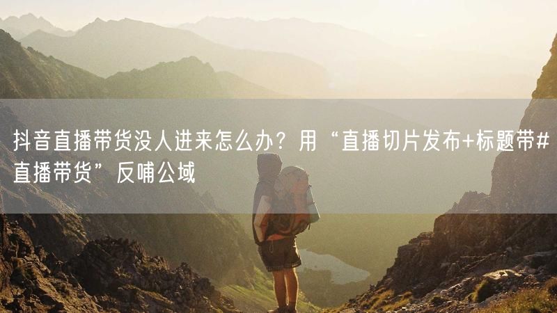 抖音直播带货没人进来怎么办？用“直播切片发布+标题带#直播带货”反哺公域