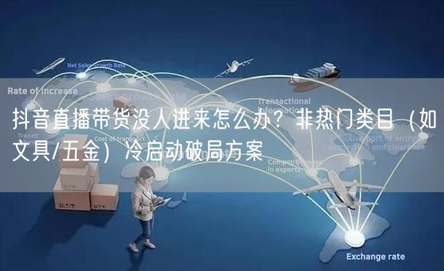 抖音直播带货没人进来怎么办？非热门类目（如文具/五金）冷启动破局方案