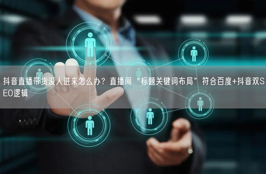 抖音直播带货没人进来怎么办？直播间“标题关键词布局”符合百度+抖音双SEO逻辑