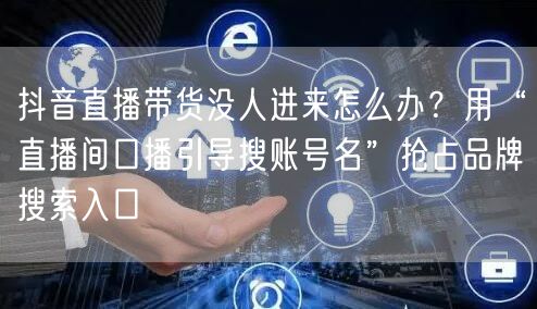 抖音直播带货没人进来怎么办？用“直播间口播引导搜账号名”抢占品牌搜索入口