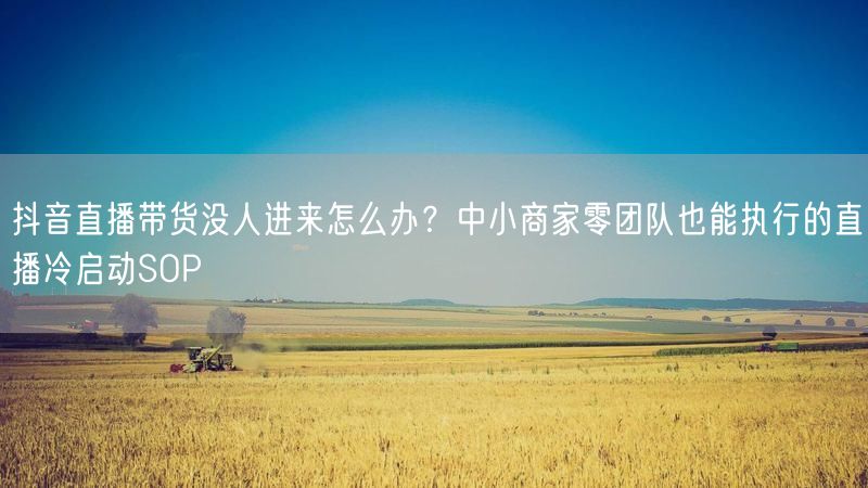 抖音直播带货没人进来怎么办？中小商家零团队也能执行的直播冷启动SOP