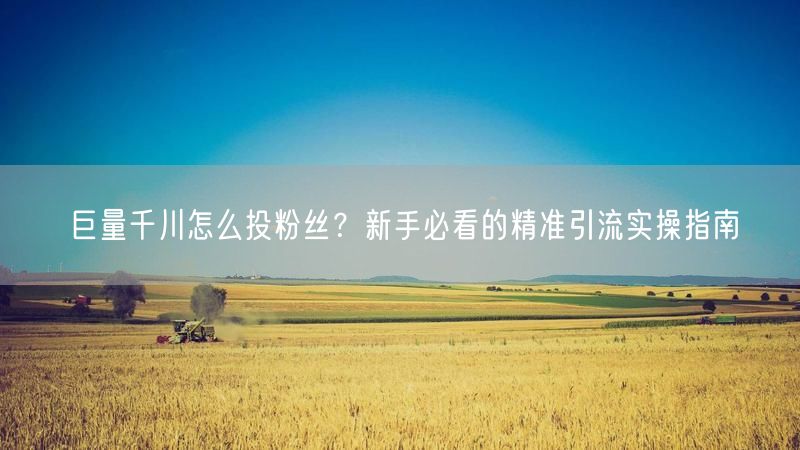巨量千川怎么投粉丝？新手必看的精准引流实操指南