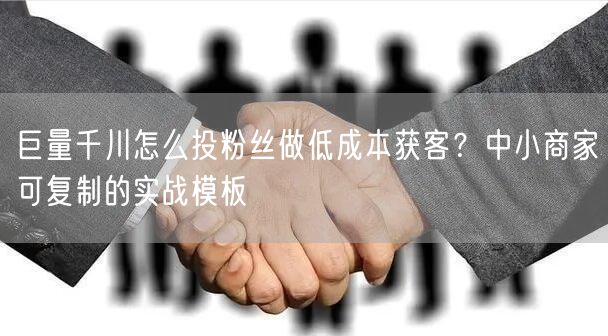 巨量千川怎么投粉丝做低成本获客？中小商家可复制的实战模板