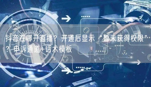 抖音在哪开直播？开通后显示“暂未获得权限”？申诉通道+话术模板