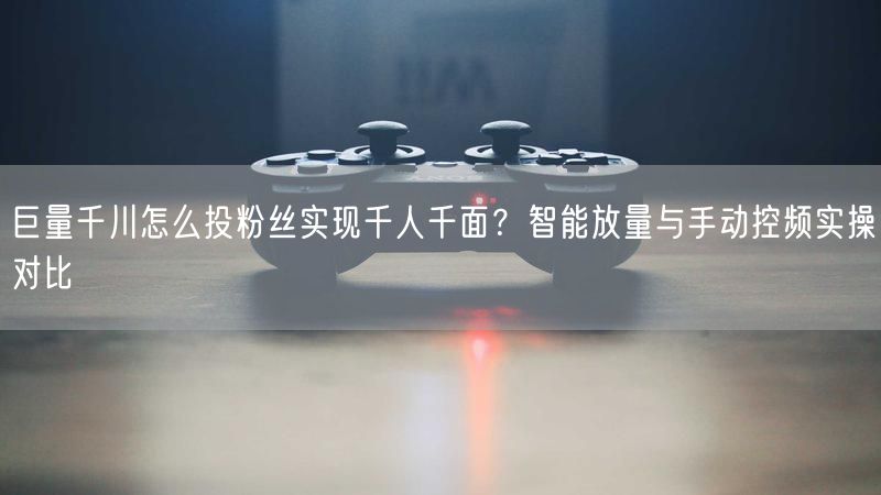 巨量千川怎么投粉丝实现千人千面？智能放量与手动控频实操对比