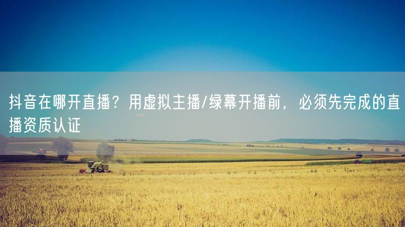 抖音在哪开直播？用虚拟主播/绿幕开播前，必须先完成的直播资质认证