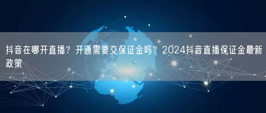 抖音在哪开直播？开通需要交保证金吗？2024抖音直播保证金最新政策
