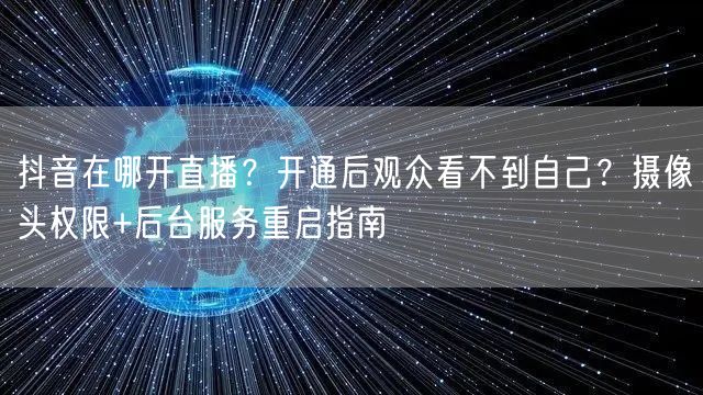 抖音在哪开直播？开通后观众看不到自己？摄像头权限+后台服务重启指南