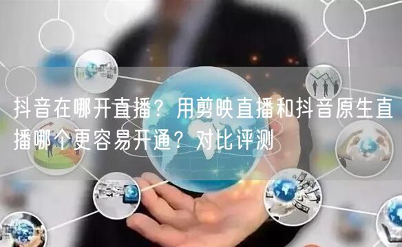 抖音在哪开直播？用剪映直播和抖音原生直播哪个更容易开通？对比评测