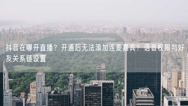 抖音在哪开直播？开通后无法添加连麦嘉宾？语音权限与好友关系链设置